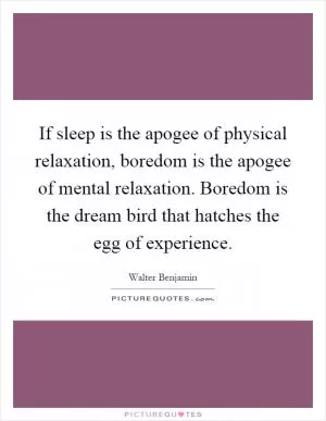 If sleep is the apogee of physical relaxation, boredom is the apogee of mental relaxation. Boredom is the dream bird that hatches the egg of experience Picture Quote #1