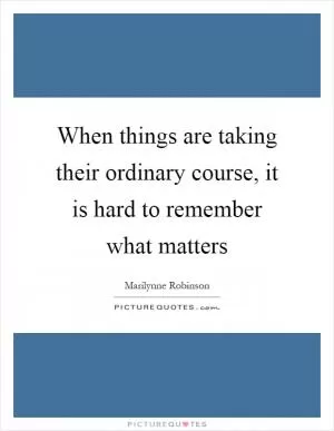 When things are taking their ordinary course, it is hard to remember what matters Picture Quote #1