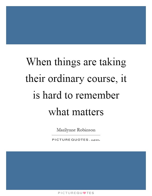 When things are taking their ordinary course, it is hard to remember what matters Picture Quote #1