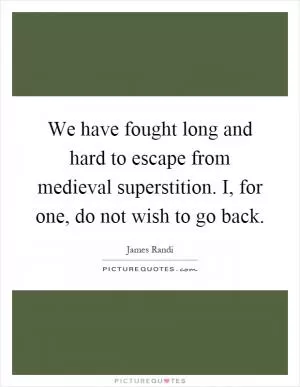 We have fought long and hard to escape from medieval superstition. I, for one, do not wish to go back Picture Quote #1