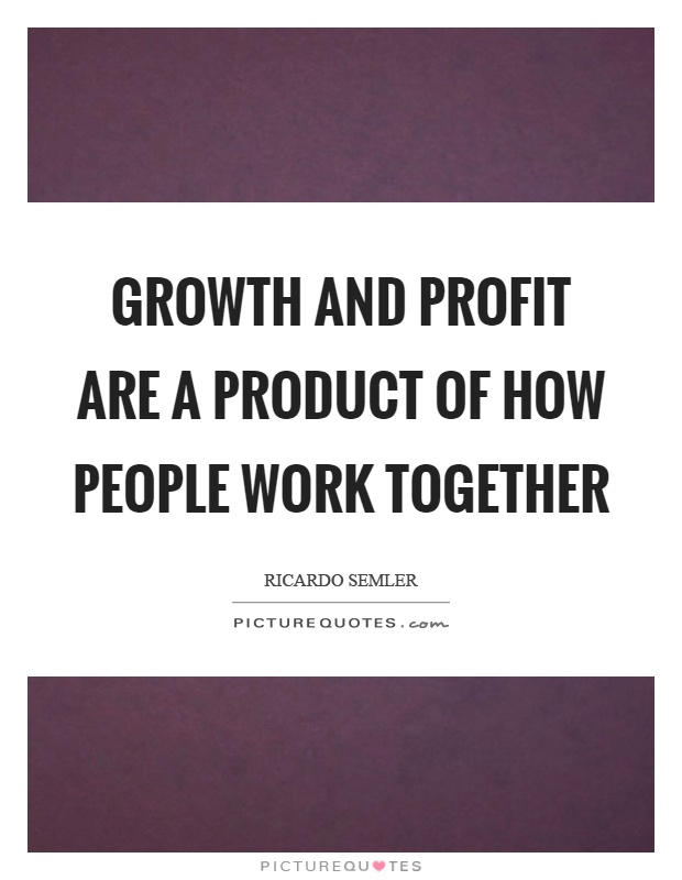 Growth and profit are a product of how people work together Picture Quote #1
