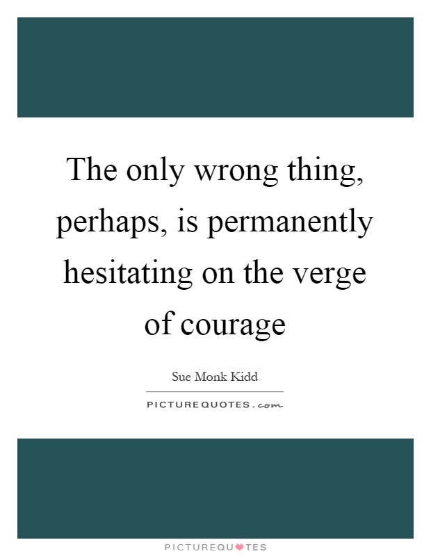 The only wrong thing, perhaps, is permanently hesitating on the verge of courage Picture Quote #1