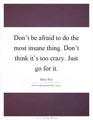 Don’t be afraid to do the most insane thing. Don’t think it’s too crazy. Just go for it Picture Quote #1