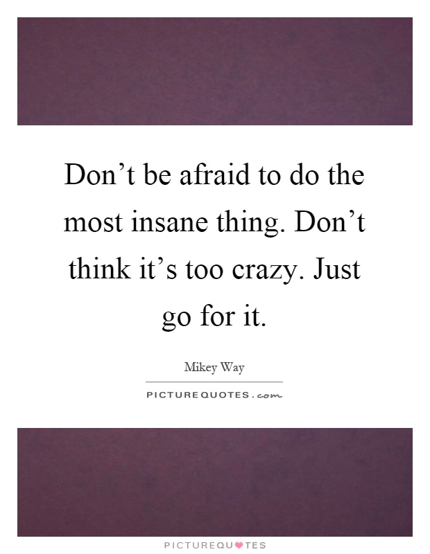 Don't be afraid to do the most insane thing. Don't think it's too crazy. Just go for it Picture Quote #1