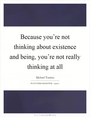 Because you’re not thinking about existence and being, you’re not really thinking at all Picture Quote #1
