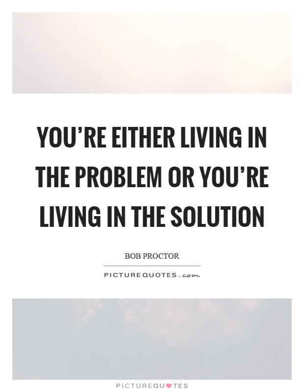 You're either living in the problem or you're living in the solution Picture Quote #1