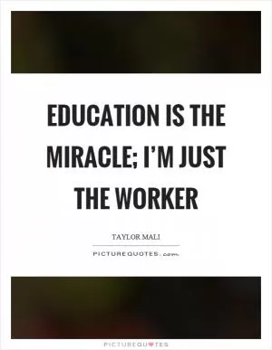 Education is the miracle; I’m just the worker Picture Quote #1