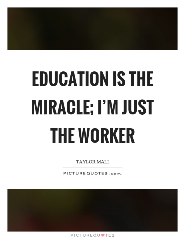 Education is the miracle; I'm just the worker Picture Quote #1