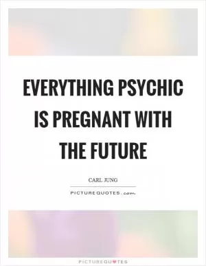 Everything psychic is pregnant with the future Picture Quote #1