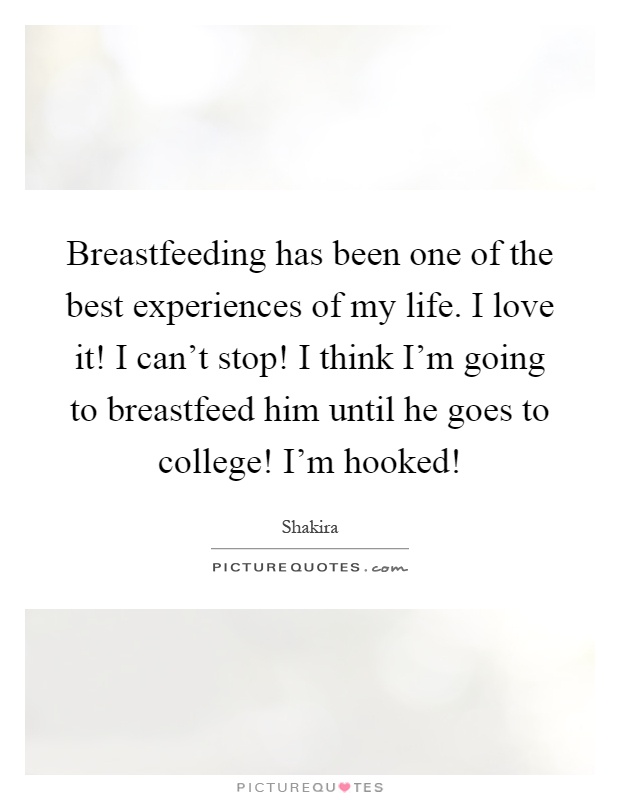 Breastfeeding has been one of the best experiences of my life. I love it! I can't stop! I think I'm going to breastfeed him until he goes to college! I'm hooked! Picture Quote #1
