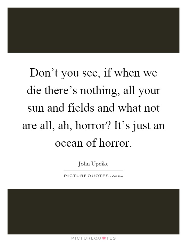 Don't you see, if when we die there's nothing, all your sun and fields and what not are all, ah, horror? It's just an ocean of horror Picture Quote #1