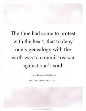 The time had come to protest with the heart, that to deny one’s genealogy with the earth was to commit treason against one’s soul Picture Quote #1