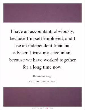 I have an accountant, obviously, because I’m self employed, and I use an independent financial adviser. I trust my accountant because we have worked together for a long time now Picture Quote #1