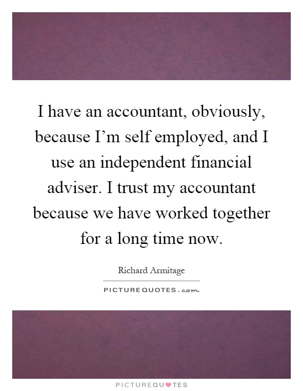 I have an accountant, obviously, because I'm self employed, and I use an independent financial adviser. I trust my accountant because we have worked together for a long time now Picture Quote #1