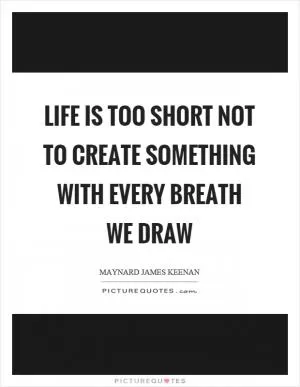 Life is too short not to create something with every breath we draw Picture Quote #1