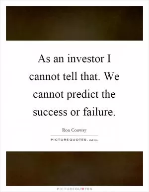 As an investor I cannot tell that. We cannot predict the success or failure Picture Quote #1