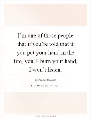 I’m one of those people that if you’re told that if you put your hand in the fire, you’ll burn your hand, I won’t listen Picture Quote #1