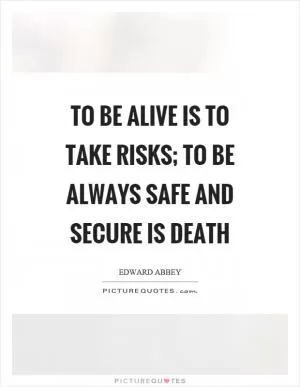 To be alive is to take risks; to be always safe and secure is death Picture Quote #1