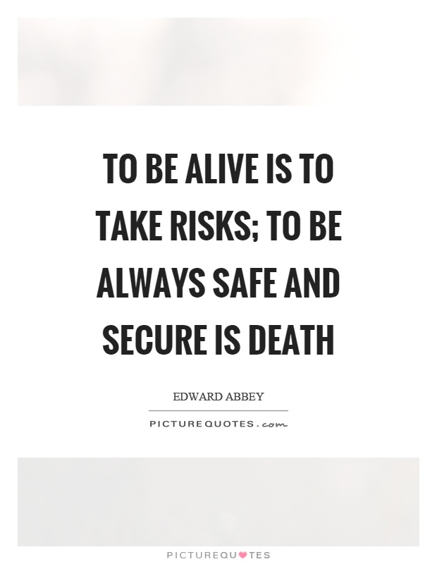 To be alive is to take risks; to be always safe and secure is death Picture Quote #1