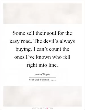 Some sell their soul for the easy road. The devil’s always buying. I can’t count the ones I’ve known who fell right into line Picture Quote #1
