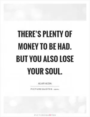 There’s plenty of money to be had. But you also lose your soul Picture Quote #1