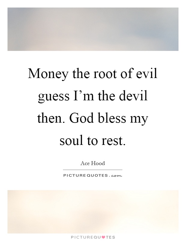 Money the root of evil guess I'm the devil then. God bless my soul to rest Picture Quote #1