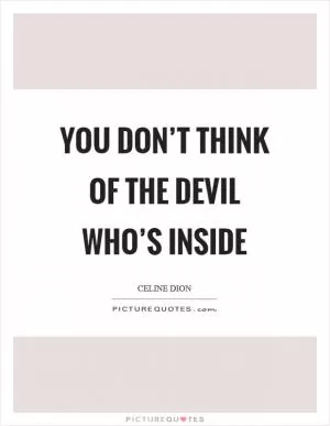 You don’t think of the devil who’s inside Picture Quote #1