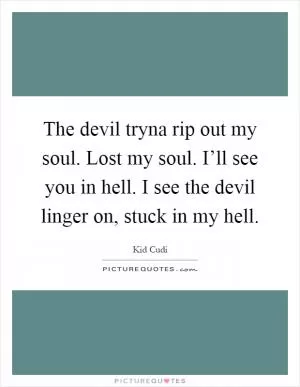 The devil tryna rip out my soul. Lost my soul. I’ll see you in hell. I see the devil linger on, stuck in my hell Picture Quote #1