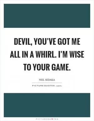 Devil, you’ve got me all in a whirl. I’m wise to your game Picture Quote #1