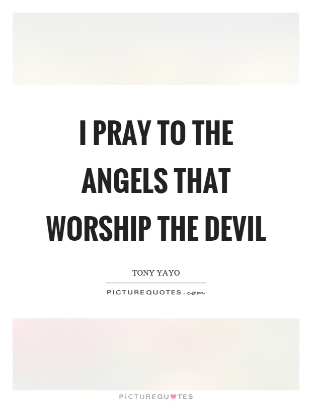 I pray to the angels that worship the devil Picture Quote #1