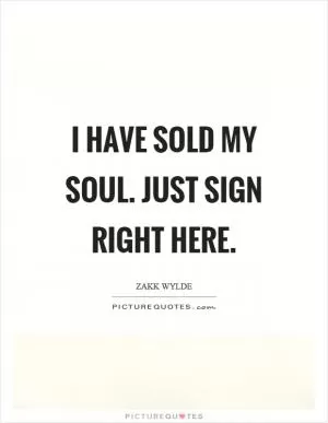 I have sold my soul. Just sign right here Picture Quote #1