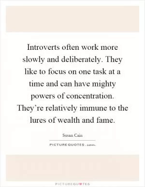 Introverts often work more slowly and deliberately. They like to focus on one task at a time and can have mighty powers of concentration. They’re relatively immune to the lures of wealth and fame Picture Quote #1