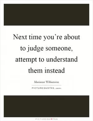 Next time you’re about to judge someone, attempt to understand them instead Picture Quote #1