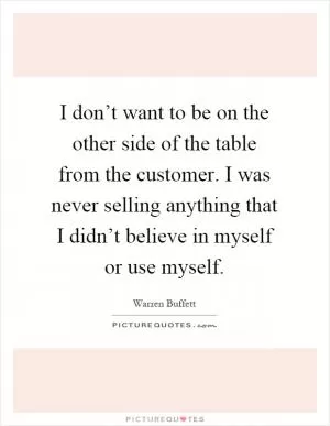 I don’t want to be on the other side of the table from the customer. I was never selling anything that I didn’t believe in myself or use myself Picture Quote #1
