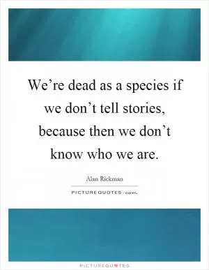 We’re dead as a species if we don’t tell stories, because then we don’t know who we are Picture Quote #1