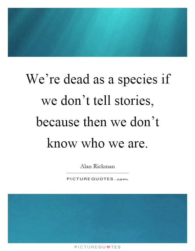 We're dead as a species if we don't tell stories, because then we don't know who we are Picture Quote #1