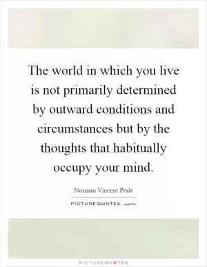 The world in which you live is not primarily determined by outward conditions and circumstances but by the thoughts that habitually occupy your mind Picture Quote #1