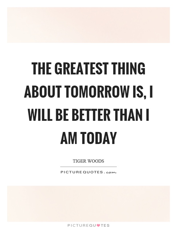 The greatest thing about tomorrow is, I will be better than I am today Picture Quote #1