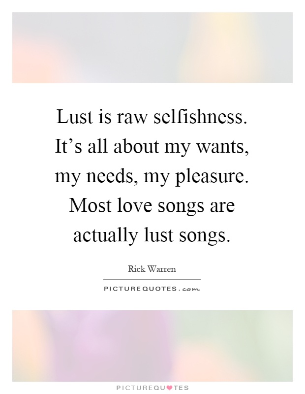Lust is raw selfishness. It's all about my wants, my needs, my pleasure. Most love songs are actually lust songs Picture Quote #1