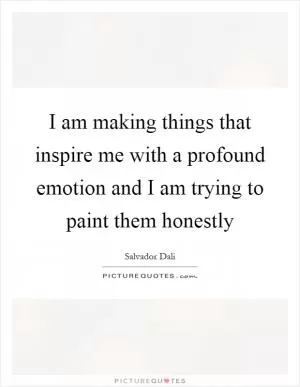 I am making things that inspire me with a profound emotion and I am trying to paint them honestly Picture Quote #1