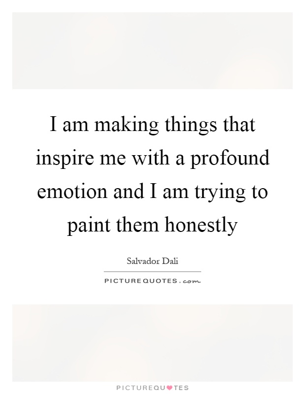 I am making things that inspire me with a profound emotion and I am trying to paint them honestly Picture Quote #1