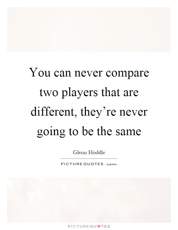 You can never compare two players that are different, they're never going to be the same Picture Quote #1
