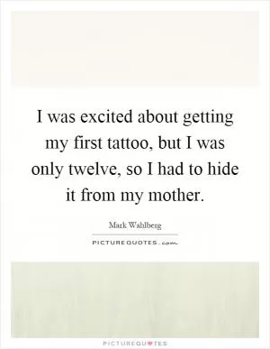 I was excited about getting my first tattoo, but I was only twelve, so I had to hide it from my mother Picture Quote #1