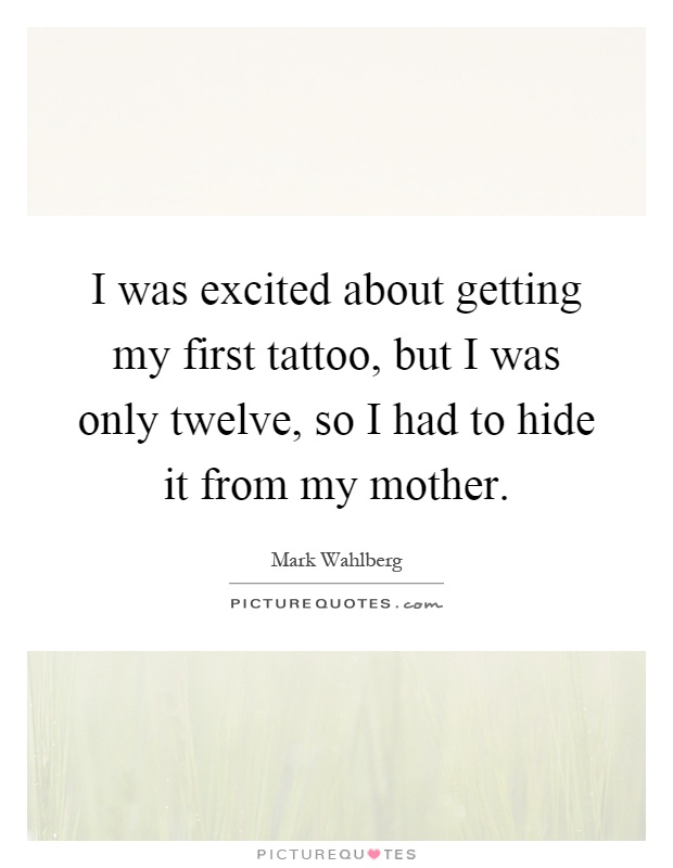 I was excited about getting my first tattoo, but I was only twelve, so I had to hide it from my mother Picture Quote #1