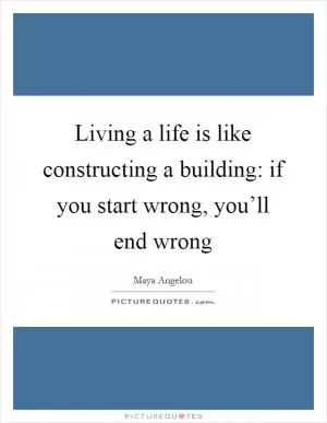 Living a life is like constructing a building: if you start wrong, you’ll end wrong Picture Quote #1