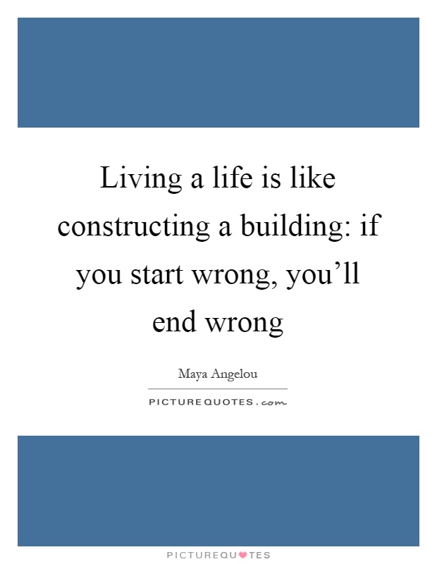 Living a life is like constructing a building: if you start wrong, you'll end wrong Picture Quote #1