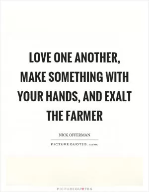 Love one another, make something with your hands, and exalt the farmer Picture Quote #1
