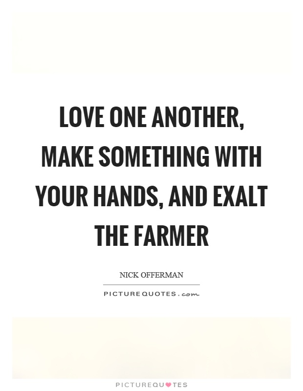 Love one another, make something with your hands, and exalt the farmer Picture Quote #1