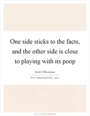 One side sticks to the facts, and the other side is close to playing with its poop Picture Quote #1