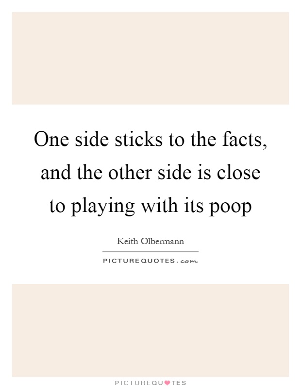 One side sticks to the facts, and the other side is close to playing with its poop Picture Quote #1